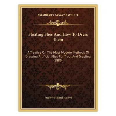 "Floating Flies And How To Dress Them: A Treatise On The Most Modern Methods Of Dressing Artific