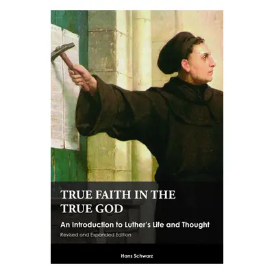 "True Faith in the True God: An Introduction to Luther's Life and Thought, Revised and Expanded 