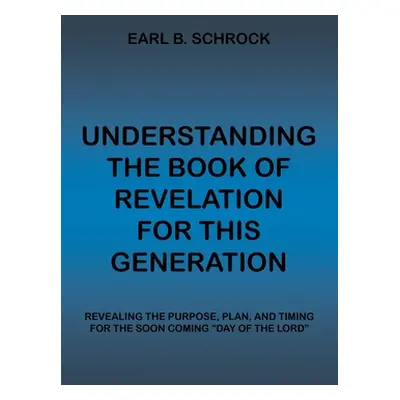 "Understanding the Book of Revelation for This Generation: Revealing the Purpose, Plan, and Timi