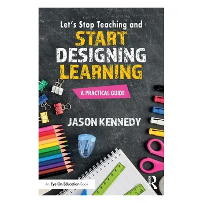 "Let's Stop Teaching and Start Designing Learning: A Practical Guide" - "" ("Kennedy Jason")