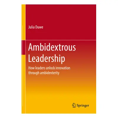 "Ambidextrous Leadership: How Leaders Unlock Innovation Through Ambidexterity" - "" ("Duwe Julia