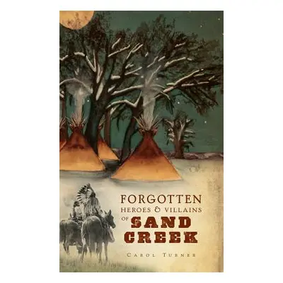 "The Forgotten Heroes & Villains of Sand Creek" - "" ("Turner Carol")