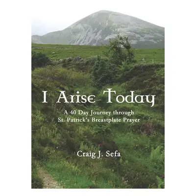 "I Arise Today: A 40 Day Journey Through St. Patrick's Breastplate Prayer" - "" ("Sefa Craig")