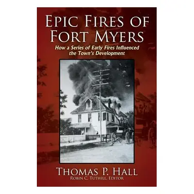 "Epic Fires of Fort Myers: How a Series of Early Fires Influenced the Town's Development, Volume