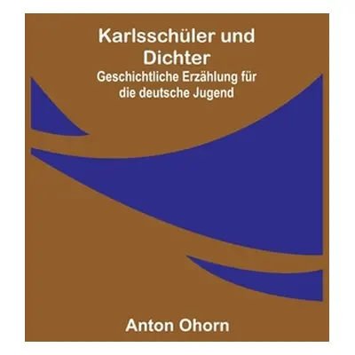 "Karlsschler und Dichter: Geschichtliche Erzhlung fr die deutsche Jugend" - "" ("Ohorn Anton")