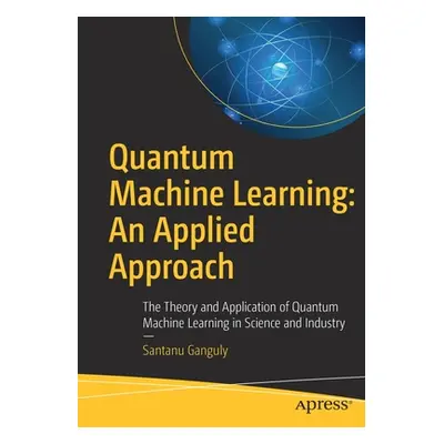 "Quantum Machine Learning: An Applied Approach: The Theory and Application of Quantum Machine Le