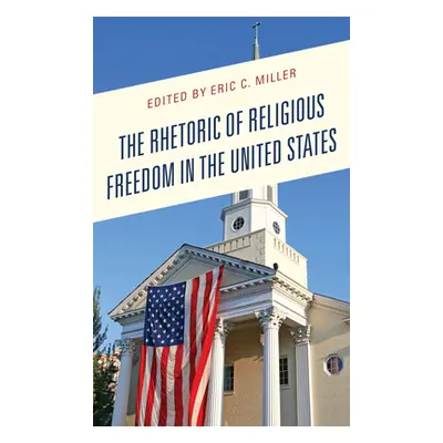 "The Rhetoric of Religious Freedom in the United States" - "" ("Miller Eric C.")