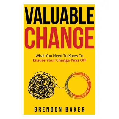 "Valuable Change: What You Need to Know to Ensure Your Change Pays Off" - "" ("Baker Brendon")