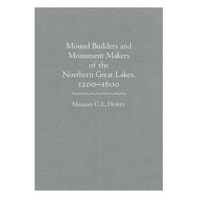 "Mounds Builders and Monument Makers of the Northern Great Lakes, 1200-1600" - "" ("Howey Meghan