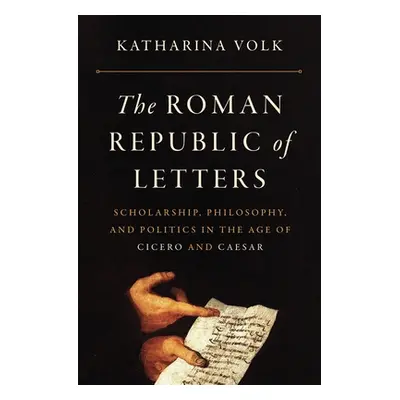 "The Roman Republic of Letters: Scholarship, Philosophy, and Politics in the Age of Cicero and C