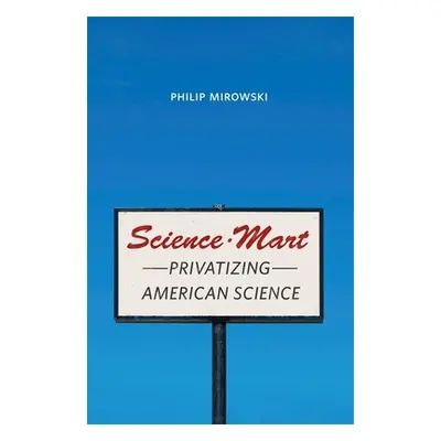 "Science-Mart: Privatizing American Science" - "" ("Mirowski Philip")