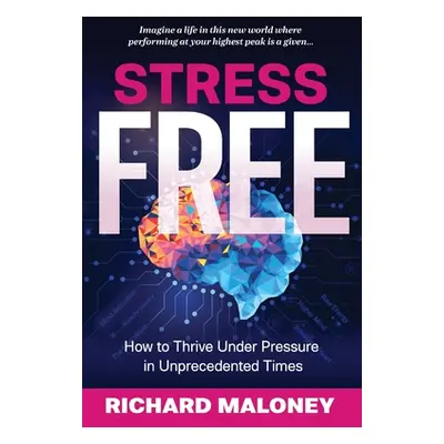 "Stress-Free: How to Thrive Under Pressure in Unprecedented Times" - "" ("Maloney Richard P.")