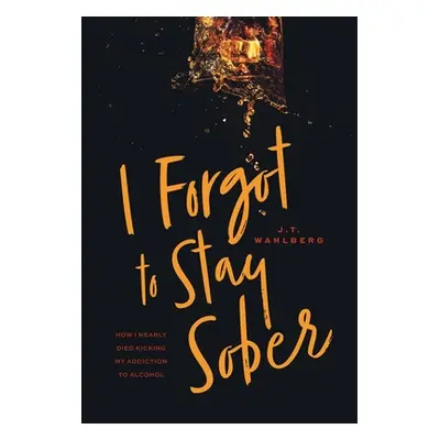 I Forgot to Stay Sober: How I Nearly Died Kicking My Addiction to Alcohol (Wahlberg J. T.)