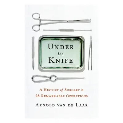 "Under the Knife: A History of Surgery in 28 Remarkable Operations" - "" ("Van de Laar Arnold")