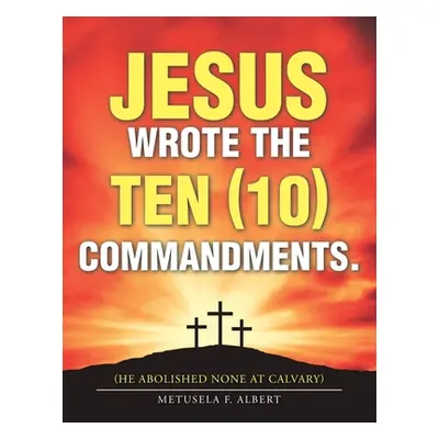 "Jesus Wrote the Ten (10) Commandments.: (He Abolished None at Calvary)" - "" ("Albert Metusela 