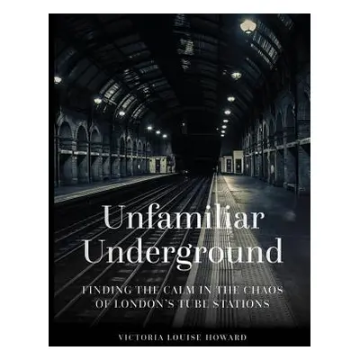 "Unfamiliar Underground: Finding the Calm in the Chaos of London's Tube Stations" - "" ("Howard 