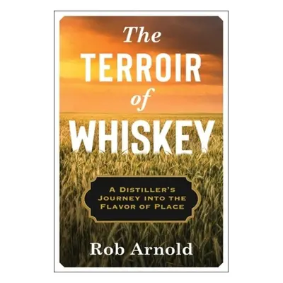 "The Terroir of Whiskey: A Distiller's Journey Into the Flavor of Place" - "" ("Arnold Rob")