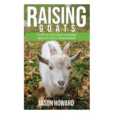 "Raising Goats: A Step-by-Step Guide to Raising Healthy Goats for Beginners" - "" ("Howard Jason