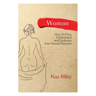 "Woman: How To Find, Understand and Embrace Your Sexual Pleasure" - "" ("Riley Kaz")