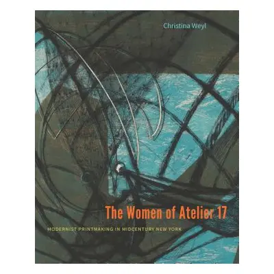 "The Women of Atelier 17: Modernist Printmaking in Midcentury New York" - "" ("Weyl Christina")