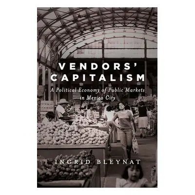 "Vendors' Capitalism: A Political Economy of Public Markets in Mexico City" - "" ("Bleynat Ingri