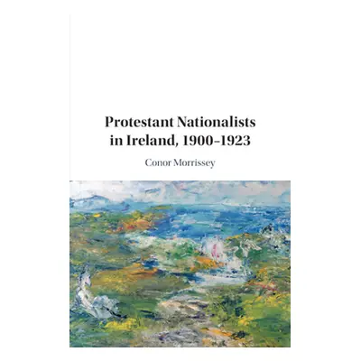 "Protestant Nationalists in Ireland, 1900-1923" - "" ("Morrissey Conor")