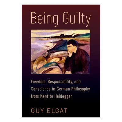 "Being Guilty: Freedom, Responsibility, and Conscience in German Philosophy from Kant to Heidegg