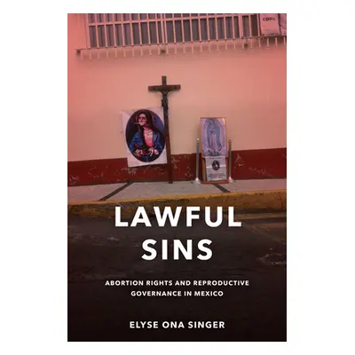 "Lawful Sins: Abortion Rights and Reproductive Governance in Mexico" - "" ("Singer Elyse Ona")