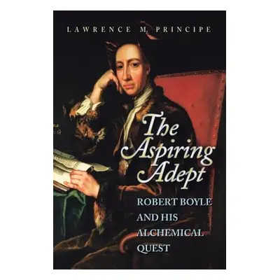 "The Aspiring Adept: Robert Boyle and His Alchemical Quest" - "" ("Principe Lawrence")