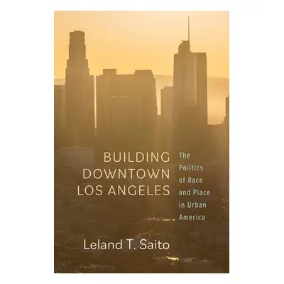 "Building Downtown Los Angeles: The Politics of Race and Place in Urban America" - "" ("Saito Le