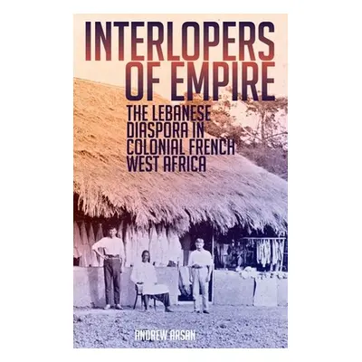 "Interlopers of Empire: The Lebanese Diaspora in Colonial French West Africa" - "" ("Arsan Andre