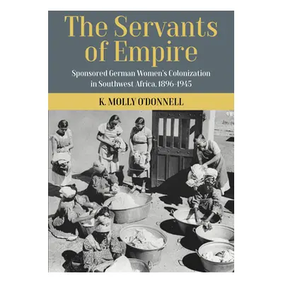 "The Servants of Empire: Sponsored German Women's Colonization in Southwest Africa, 1896-1945" -