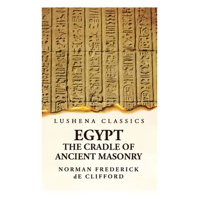 "Egypt the Cradle of Ancient Masonry Comprising a History of Egypt, With a Comprehensive and Aut