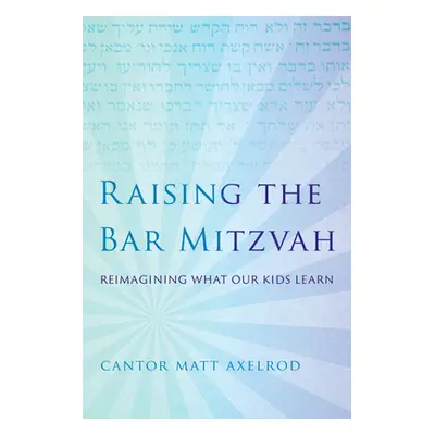 "Raising the Bar Mitzvah: Reimagining What Our Kids Learn" - "" ("Axelrod Cantor Matt")