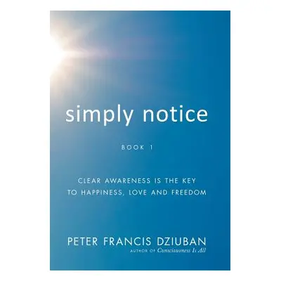 "Simply Notice: Clear Awareness is the Key to Happiness, Love and Freedom" - "" ("Dziuban Peter 