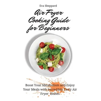 "Air Fryer Cooking Guide for Beginners: Boost Your Metabolism and Enjoy Your Meals with Incredib