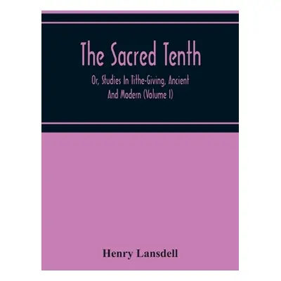 "The Sacred Tenth: Or, Studies In Tithe-Giving, Ancient And Modern (Volume I)" - "" ("Lansdell H