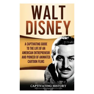 "Walt Disney: A Captivating Guide to the Life of an American Entrepreneur and Pioneer of Animate