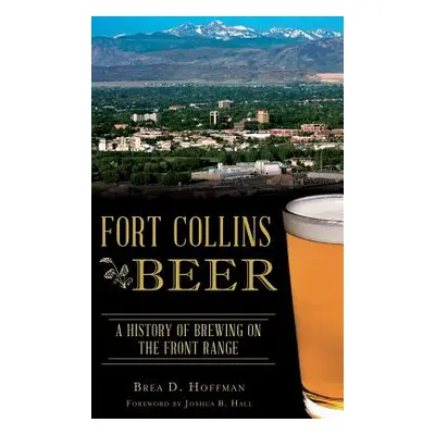 "Fort Collins Beer: A History of Brewing on the Front Range" - "" ("Hoffman Brea D.")