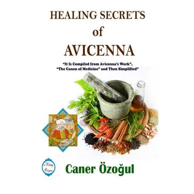 "Healing Secrets of Avicenna: It Is Compiled from Avicenna's Work, The Canon of Medicine and The