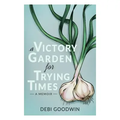 "A Victory Garden for Trying Times" - "" ("Goodwin Debi")