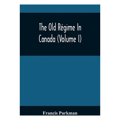 "The Old Rgime In Canada (Volume I)" - "" ("Parkman Francis")