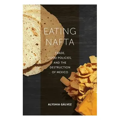 "Eating NAFTA: Trade, Food Policies, and the Destruction of Mexico" - "" ("Glvez Alyshia")