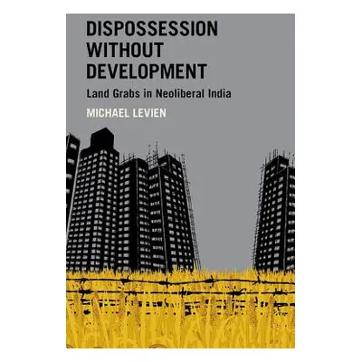 "Dispossession Without Development: Land Grabs in Neoliberal India" - "" ("Levien Michael")