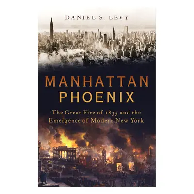 "Manhattan Phoenix: The Great Fire of 1835 and the Emergence of Modern New York" - "" ("Levy Dan