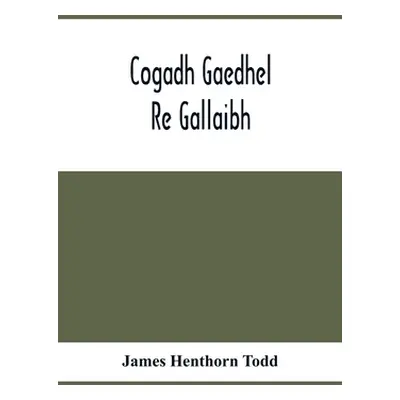 "Cogadh Gaedhel Re Gallaibh; The War Of The Gaedhil With The Gaill, Or, The Invasions Of Ireland