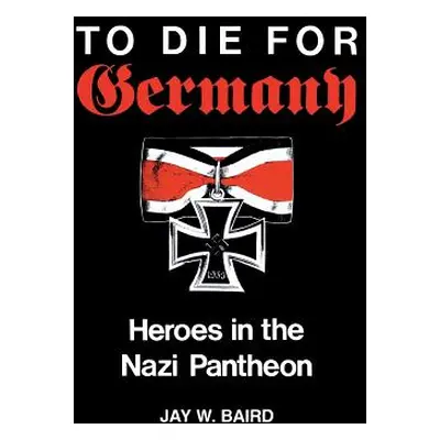 "To Die for Germany: Heroes in the Nazi Pantheon" - "" ("Baird Jay Warren")