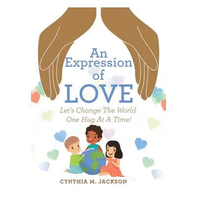 "An Expression of Love: Let's Change the World One Hug at a Time!" - "" ("Jackson Cynthia M.")