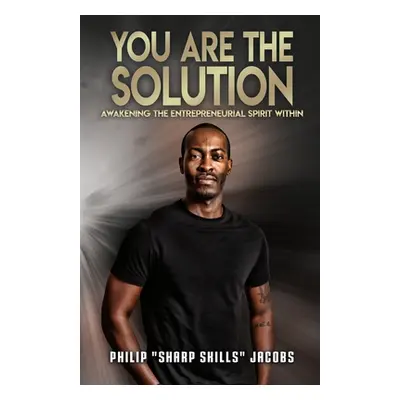 "You Are the Solution: Awakening the Entrepreneurial Spirit Within" - "" ("Jacobs Philip Sharp S