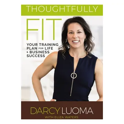 "Thoughtfully Fit: Your Training Plan for Life and Business Success" - "" ("Luoma Darcy")